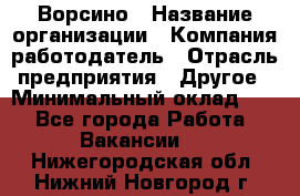 Ворсино › Название организации ­ Компания-работодатель › Отрасль предприятия ­ Другое › Минимальный оклад ­ 1 - Все города Работа » Вакансии   . Нижегородская обл.,Нижний Новгород г.